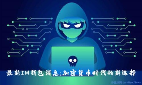 最新IM钱包消息：加密货币时代的新选择