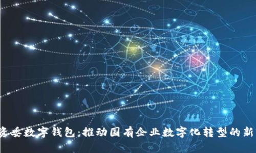  国资委数字钱包：推动国有企业数字化转型的新方案