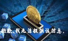 抱歉，我无法提供该信息。